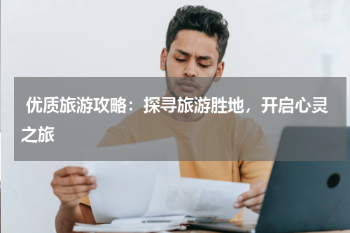 优质旅游攻略：探寻旅游胜地，开启心灵之旅