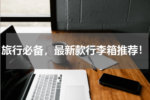 旅行必备，最新款行李箱推荐！