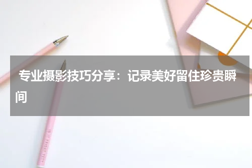 专业摄影技巧分享：记录美好留住珍贵瞬间