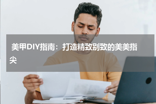 美甲DIY指南：打造精致别致的美美指尖
