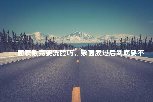 面膜敷完要洗脸吗,敷面膜过后到底要不要洗脸