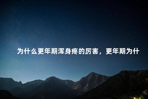 为什么更年期浑身疼的厉害，更年期为什么全身疼