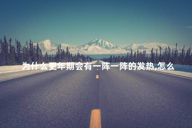 为什么更年期会有一阵一阵的发热,怎么样缓解,更年期一阵阵发热怎么办