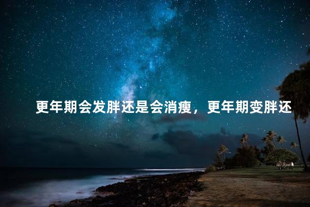 更年期会发胖还是会消瘦,更年期变胖还是变瘦